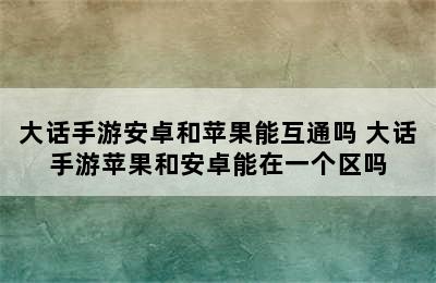 大话手游安卓和苹果能互通吗 大话手游苹果和安卓能在一个区吗